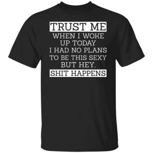 trust me when i woke up today i had no plans to be this sexy but hey shit happens t shirts long sleeve hoodies