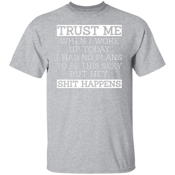 trust me when i woke up today i had no plans to be this sexy but hey shit happens t shirts long sleeve hoodies 4