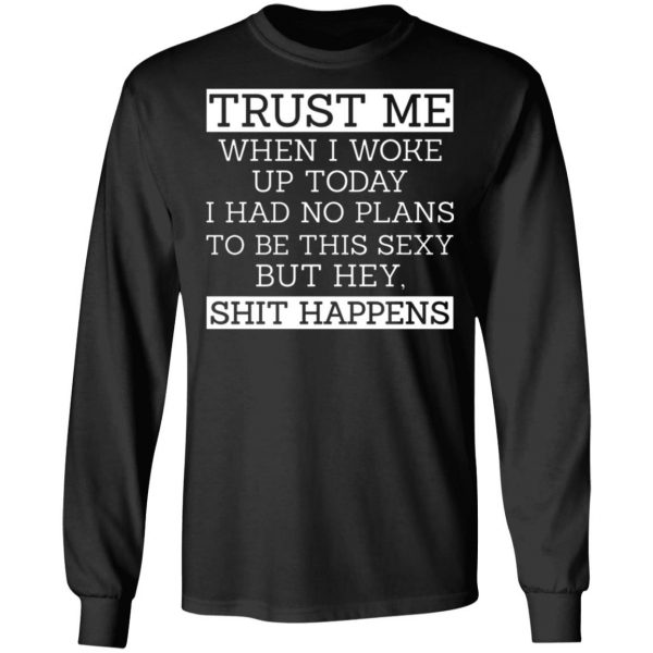 trust me when i woke up today i had no plans to be this sexy but hey shit happens t shirts long sleeve hoodies 6