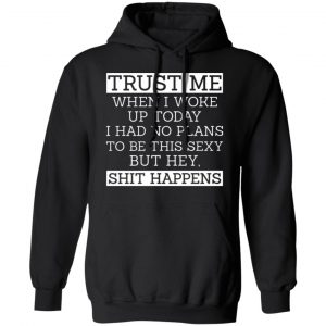 trust me when i woke up today i had no plans to be this sexy but hey shit happens t shirts long sleeve hoodies 7