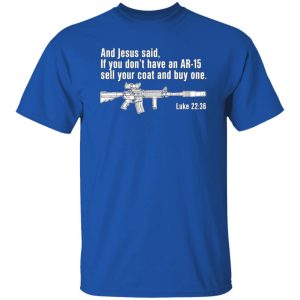 And Jesus Said Ì You Don’t Have An AR-15 Sell Your Coat And Buy One T-Shirts, Long Sleeve, Hoodies 6