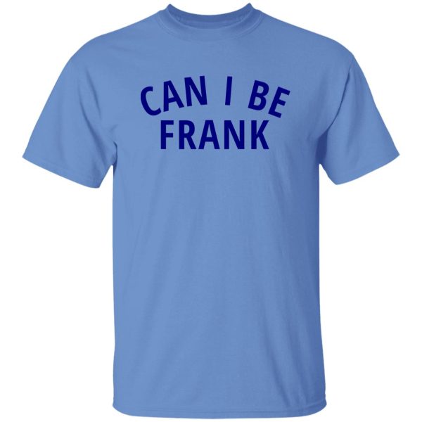 Can I Be Frank T Shirts, Hoodies, Long Sleeve