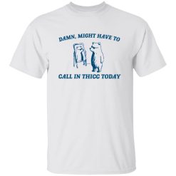 Damn Might Have To Call In Thicc Today T Shirts, Hoodies, Long Sleeve