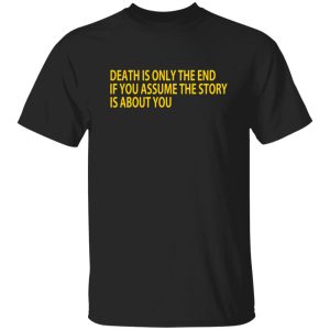 Death Is Only The End If You Assume The Story Is About You T-Shirts, Long Sleeve, Hoodies 13