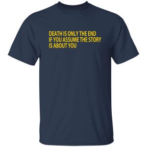 Death Is Only The End If You Assume The Story Is About You T-Shirts, Long Sleeve, Hoodies