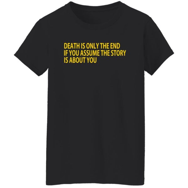 Death Is Only The End If You Assume The Story Is About You T-Shirts, Long Sleeve, Hoodies 8