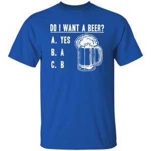 Do I Want A Beer T-Shirts, Long Sleeve, Hoodies