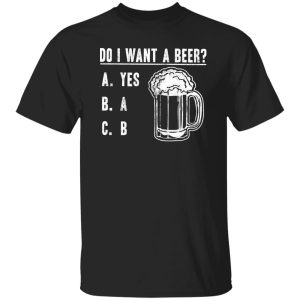 Do I Want A Beer T-Shirts, Long Sleeve, Hoodies