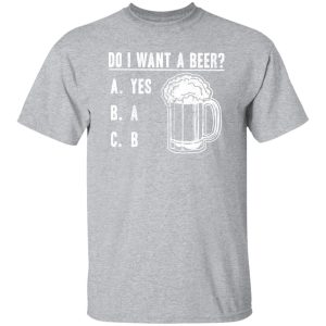 Do I Want A Beer T-Shirts, Long Sleeve, Hoodies