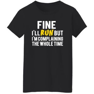 Fine I’ll Run But I’m Going To Complaining The Whole Time T-Shirts, Long Sleeve, Hoodies