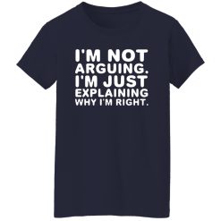 I’m not arguing. I’m just explaining why I’m right T-Shirts, Long Sleeve, Hoodies