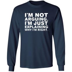 I’m not arguing. I’m just explaining why I’m right T-Shirts, Long Sleeve, Hoodies