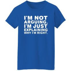 I’m not arguing. I’m just explaining why I’m right T-Shirts, Long Sleeve, Hoodies