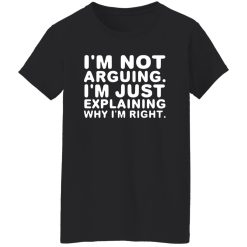 I’m not arguing. I’m just explaining why I’m right T-Shirts, Long Sleeve, Hoodies