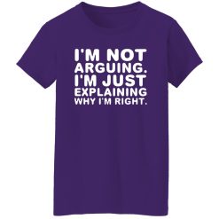 I’m not arguing. I’m just explaining why I’m right T-Shirts, Long Sleeve, Hoodies