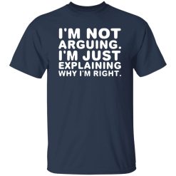 I’m not arguing. I’m just explaining why I’m right T-Shirts, Long Sleeve, Hoodies