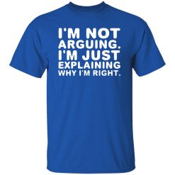 I’m not arguing. I’m just explaining why I’m right T-Shirts, Long Sleeve, Hoodies