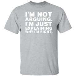 I’m not arguing. I’m just explaining why I’m right T-Shirts, Long Sleeve, Hoodies