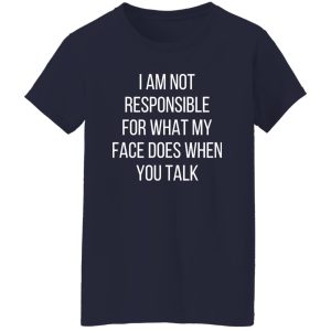 I am not responsible for what my face does when you talk T-Shirts, Long Sleeve, Hoodies