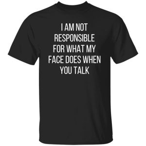 I am not responsible for what my face does when you talk T-Shirts, Long Sleeve, Hoodies