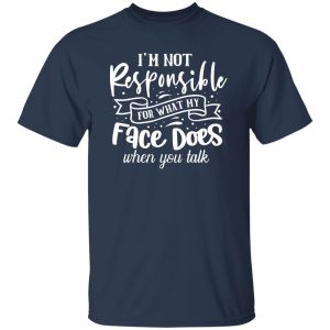 I Am Not Responsible For What My Face Does When You Talk V2 T-Shirts, Long Sleeve, Hoodies