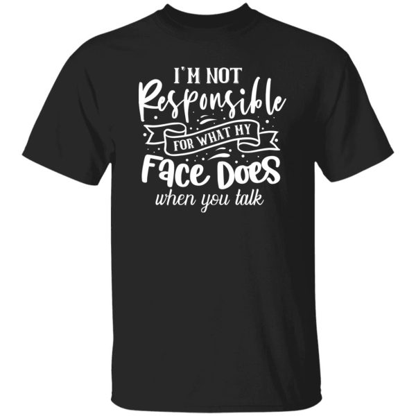 I Am Not Responsible For What My Face Does When You Talk V2 T-Shirts, Long Sleeve, Hoodies