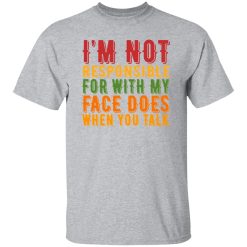 i’m not responsible for with my face does when you talk T-Shirts, Long Sleeve, Hoodies