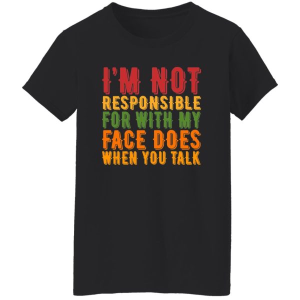 i’m not responsible for with my face does when you talk T-Shirts, Long Sleeve, Hoodies