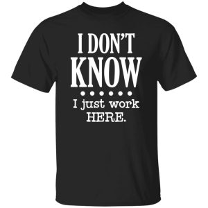 I Dont Know I Just Work Here T-Shirts, Long Sleeve, Hoodies