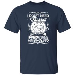 I Don’t Need Therapy I Just Need To Get F#ed In Public By Fourteen Werewolves T-Shirts, Long Sleeve, Hoodies