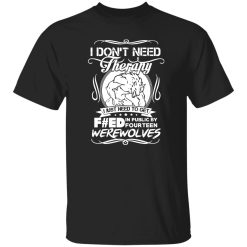 I Don’t Need Therapy I Just Need To Get F#ed In Public By Fourteen Werewolves T-Shirts, Long Sleeve, Hoodies
