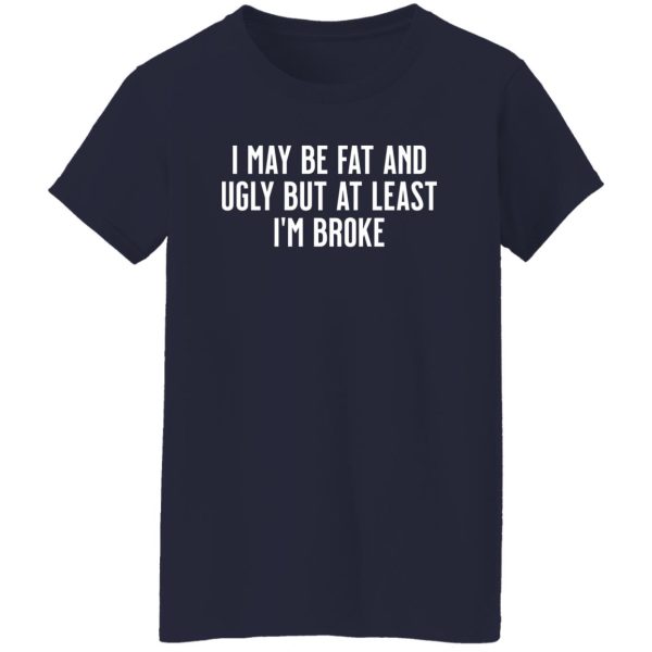 I May Be Fat and Ugly but At Least I’m Broke T-Shirts, Long Sleeve, Hoodies