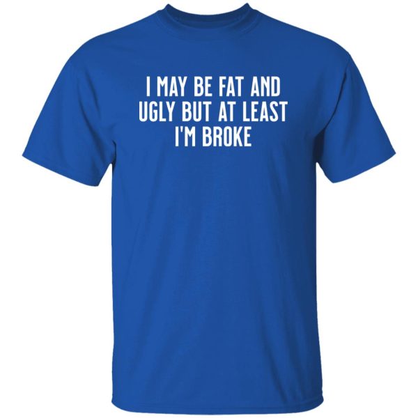 I May Be Fat and Ugly but At Least I’m Broke T-Shirts, Long Sleeve, Hoodies