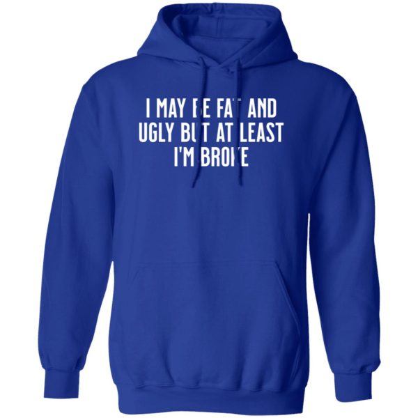 I May Be Fat and Ugly but At Least I’m Broke T-Shirts, Long Sleeve, Hoodies