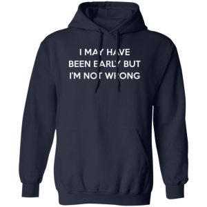 I May Have Been Early But I’m Not Wrong T-Shirts, Long Sleeve, Hoodies 100