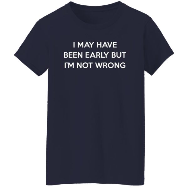 I May Have Been Early But I’m Not Wrong T-Shirts, Long Sleeve, Hoodies 33