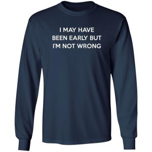 I May Have Been Early But I’m Not Wrong T-Shirts, Long Sleeve, Hoodies 7