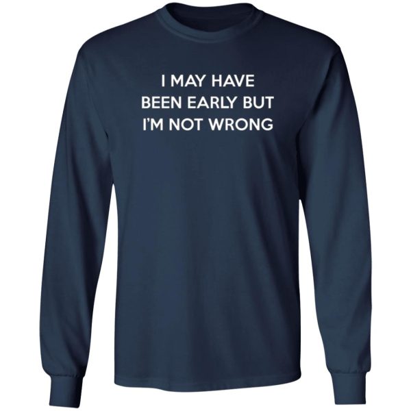 I May Have Been Early But I’m Not Wrong T-Shirts, Long Sleeve, Hoodies 7