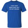 I May Have Been Early But I’m Not Wrong T-Shirts, Long Sleeve, Hoodies 9