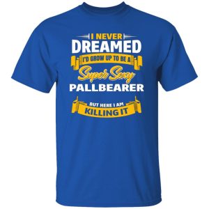 I Never Dreamed I’d Grow Up To Be A Super Sexy Pallbearer But Here I Am Killing It T-Shirts, Long Sleeve, Hoodies 10