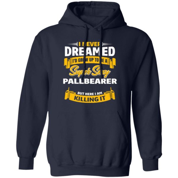 I Never Dreamed I’d Grow Up To Be A Super Sexy Pallbearer But Here I Am Killing It T-Shirts, Long Sleeve, Hoodies 11