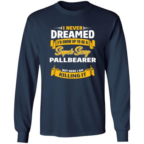 I Never Dreamed I’d Grow Up To Be A Super Sexy Pallbearer But Here I Am Killing It T-Shirts, Long Sleeve, Hoodies 12