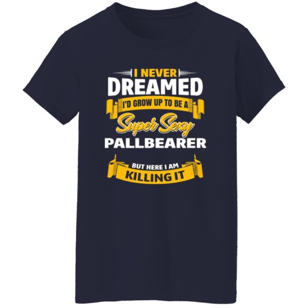 I Never Dreamed I’d Grow Up To Be A Super Sexy Pallbearer But Here I Am Killing It T-Shirts, Long Sleeve, Hoodies 22