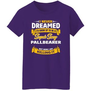 I Never Dreamed I’d Grow Up To Be A Super Sexy Pallbearer But Here I Am Killing It T-Shirts, Long Sleeve, Hoodies