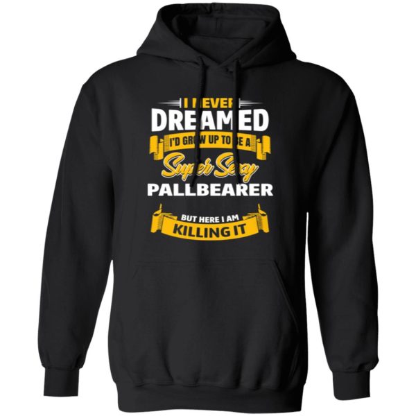 I Never Dreamed I’d Grow Up To Be A Super Sexy Pallbearer But Here I Am Killing It T-Shirts, Long Sleeve, Hoodies 5