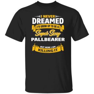 I Never Dreamed I’d Grow Up To Be A Super Sexy Pallbearer But Here I Am Killing It T-Shirts, Long Sleeve, Hoodies 6