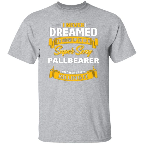 I Never Dreamed I’d Grow Up To Be A Super Sexy Pallbearer But Here I Am Killing It T-Shirts, Long Sleeve, Hoodies 7