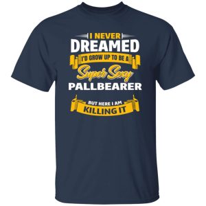 I Never Dreamed I’d Grow Up To Be A Super Sexy Pallbearer But Here I Am Killing It T-Shirts, Long Sleeve, Hoodies 8