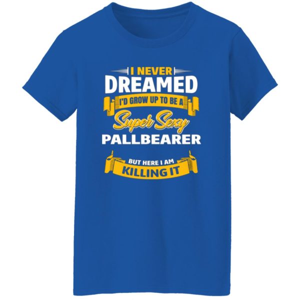 I Never Dreamed I’d Grow Up To Be A Super Sexy Pallbearer But Here I Am Killing It T-Shirts, Long Sleeve, Hoodies 9