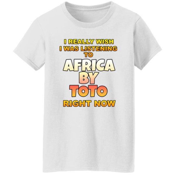 I Really Wish I Was Listening To Africa By Toto Right Now T Shirts, Hoodies, Long Sleeve 10